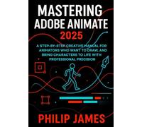 Mastering Adobe Animate 2025: A Step-by-Step Creative Manual for Animators Who Want to Draw, Design, and Bring Characters to Life with Professional Precision