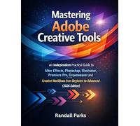 MASTERING ADOBE CREATIVE TOOLS: An Independent Practical Guide To After Effects, Photoshop, Illustrator, Premiere Pro, Dreamweaver And More Creative Workflows From Beginner To Advanced 2026 Edition