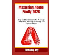 Mastering Adobe Firefly 2026: Step-by-Step Lessons for AI Image Generation, Editing, Branding, and Digital Design