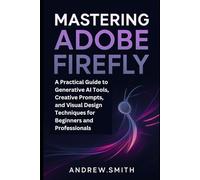 Mastering Adobe Firefly: A Practical Guide to Generative AI Tools, Creative Prompts, and Visual Design Techniques for Beginners and Professionals