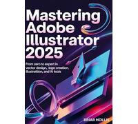 MASTERING ADOBE ILLUSTRATOR 2025: From Zero to Expert in Vector Design, Logo Creation, Digital Illustration, and AI Tools