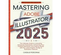 Mastering Adobe Illustrator 2025: The Ultimate Guide to Unlocking Advanced Techniques, Enhancing Your Creative Workflow, and Staying Ahead with the Latest Graphic Design & Illustration Features