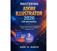 Mastering Adobe Illustrator 2026 for Beginners: A Step-by-Step Manual for Creating Stunning Designs Using Core Tools and AI-Based Features like a Pro