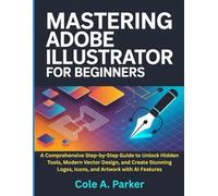 Mastering Adobe Illustrator for Beginners: A Comprehensive Step-by-Step Guide to Unlock Hidden Tools, Modern Vector Design, and Create Stunning Logos, Icons, and Artwork with AI Features