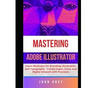 MASTERING ADOBE ILLUSTRATOR: Learn Branding, Illustration, and Typography - Create Logos, Icons, and Digital Artwork with Precision