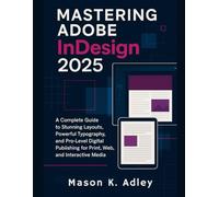 Mastering Adobe InDesign 2025: A Complete Guide to Stunning Layouts, Powerful Typography, and Pro-Level Digital Publishing for Print, Web, and Interactive Media