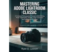 Mastering Adobe Lightroom Classic: A Complete Photographer’s Guide to RAW Editing, Photo Organization, Presets, Color Correction, and Professional Workflow