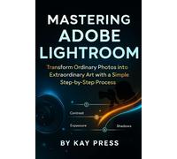 Mastering Adobe Lightroom: Transform Ordinary Photos into Extraordinary Art with a Simple Step-by-Step Process