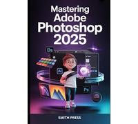 Mastering Adobe Photoshop 2025: The Complete Step-by-Step Guide to Photo Editing, Graphic Design, Video Editing, and Unlocking AI-Powered Creativity