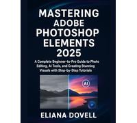 Mastering Adobe Photoshop Elements 2025: A Complete Beginner-to-Pro Guide to Photo Editing, AI Tools, and Creating Stunning Visuals with Step-by-Step Tutorials