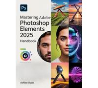 Mastering Adobe Photoshop Elements 2025 Handbook: A Step-by-Step Guide to Mastering Photoshop Elements 2025 with Photo Editing, Retouching, Graphic Design, AI Tools, and Creative Effects
