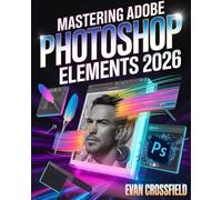 Mastering Adobe Photoshop Elements 2026: A Beginner’s Visual Step-by-Step Guide to Editing, Retouching, Enhancing, and Creating Stunning Photos, ... Graphic Designs for Social Media and Print