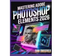 Mastering Adobe Photoshop Elements 2026: A Beginner’s Visual Step-by-Step Guide to Editing, Retouching, Enhancing, and Creating Stunning Photos, ... Graphic Designs for Social Media and Print