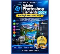 Mastering Adobe Photoshop Elements 2027 for Beginners and Pros: A Practical Step-by-Step Guide to Photo Editing, AI Tools, Guided Edits, Layers, ... Creative Projects, and Professional Workflows