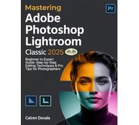 Mastering Adobe Photoshop Lightroom Classic 2025: Beginner To Expert Guide: Step-By-Step Editing Techniques & Pro Tips For Photographers
