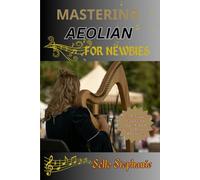Mastering Aeolian For Newbies: A Step-By-Step Guide To Learning Aeolian Techniques, Reading Sheet Music, And Playing Songs With Confidence