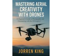 MASTERING AERIAL CREATIVITY WITH DRONES: A Beginner’s Guide to Photography and Filmmaking with the DJI Inspire 3