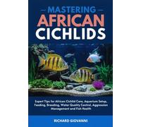 Mastering African Cichlids: Expert Tips for African Cichlid Care, Aquarium Setup, Feeding, Breeding, Water Quality Control, Aggression Management and Fish Health