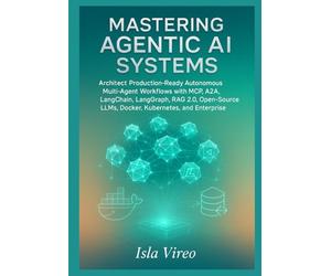 Mastering Agentic AI Systems: Architect Production-Ready Autonomous Multi-Agent Workflows with MCP, A2A, LangChain, LangGraph, RAG 2.0, Open-Source LLMs, Docker, Kubernetes, and Enterprise Governance