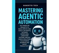 MASTERING AGENTIC AUTOMATION: 40+ Hands-On Projects to Build, Deploy, and Scale LLM Agents ,AutoGen Workflows, LangChain Systems, and No-Code AI Solutions to Automate Business and Boost Productivity