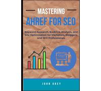 MASTERING AHREF FOR SEO: Keyword Research, Backlink Analysis, and Site Optimization for Marketers, Bloggers, and SEO Professionals