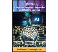 Mastering AI: A Beginner's Guide to Generative and Machine Learning: Exploring Technology, Creativity, and Ethics