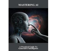 Mastering Ai: A Practical Guide To Generative Intelligence