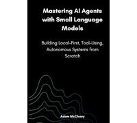 Mastering AI Agents with Small Language Models: Building Local-First, Tool-Using, Autonomous Systems from Scratch