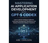 Mastering AI Application Development with GPT-5 Codex: Learn to Build Intelligent Software, Automate Development Workflows, and Deploy Production-Ready AI Systems