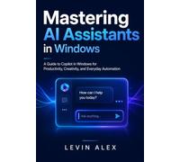 MASTERING AI ASSISTANTS IN WINDOWS: A Guide to Copilot in Windows for Productivity, Creativity, and Everyday Automation