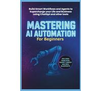 Mastering AI Automation for Beginners: Build Smart Workflows and Agents to Supercharge Your Life and Business Using ChatGPT and Other Tools