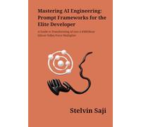 Mastering AI Engineering: Prompt Frameworks for the Elite Developer: A Guide to Transforming AI into a $300/Hour Silicon Valley Force Multiplier