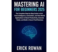 Mastering AI for Beginners 2025: The Complete Step-by-Step Guide to Artificial Intelligence, Automation, and Real-World Applications to Boost ... Faster, and Build a Future-Proof Business