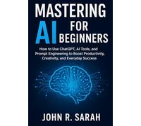 Mastering AI for Beginners: How to Use ChatGPT, AI Tools, and Prompt Engineering to Boost Productivity, Creativity, and Everyday Success