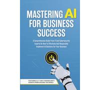Mastering AI For Business Success: A Comprehensive Guide From IT And Cybersecurity Experts On How To Effectively And Responsibly Implement AI Solutions For Your Business
