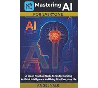 Mastering AI for Everyone: A Clear, Practical Guide to Understanding Artificial Intelligence and Using It in Everyday Life