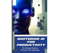 Mastering AI for Productivity: The Ultimate Guide to Thriving in the Digital Age