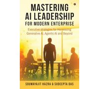Mastering AI Leadership for Modern Enterprise: Executive strategies for Harnessing Generative AI, Agentic AI and Beyond