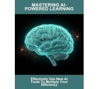 Mastering Ai-Powered Learning: Effectively Use New Ai Tools To Multiply Your Efficiency