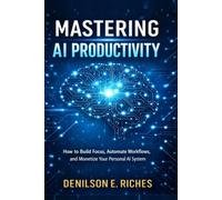 MASTERING AI PRODUCTIVITY: How to Build Focus, Automate Workflows, and Monetize Your Personal AI System