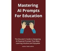 Mastering AI Prompts for Education: The Educator’s Guide to Designing AI-Powered Prompts That Make Learning Intuitive and Enjoyable