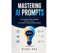 Mastering AI Prompts: The Complete Guide to Writing Powerful Prompts for ChatGPT, Claude, DeepSeek & More: Step-by-Step Strategies to Craft Effective Prompts, Unlock Maximum AI Output