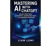 Mastering AI with ChatGPT: Unlock Profitable Prompts, Automation Tools & AI Business Strategies: A Complete Guide for Beginners and Entrepreneurs to Leverage AI for Content Creation, Side Hustles.