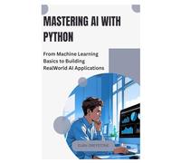 Mastering AI with Python: From Machine Learning Basics to Building Real World AI Applications