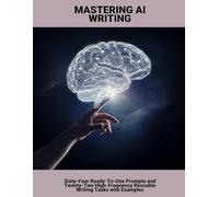 Mastering Ai Writing: Sixty-Four Ready-To-Use Prompts And Twenty-Two High-Frequency Reusable Writing Tasks With Examples