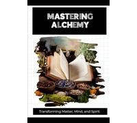 Mastering Alchemy: Transforming Matter, Mind, and Spirit