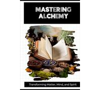 Mastering Alchemy: Transforming Matter, Mind, and Spirit