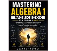 MASTERING ALGEBRA 1 WORKBOOK FOR GRADES 9-10: Complete Practice in Expressions, Linear Equations, Systems of Equations, Functions, Inequalities, ... Word Problems, and Complete Answer Key
