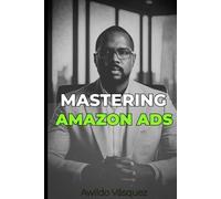 MASTERING AMAZON ADS: The Complete Step-by-Step System to Launch, Optimize, Scale, and Dominate Profitable Amazon PPC Campaigns