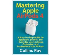 Mastering Apple AirPods 4: A Step-by-Step Guide for Beginners, Seniors, and Everyday Users to Setup, Customize, and Troubleshoot Your AirPods